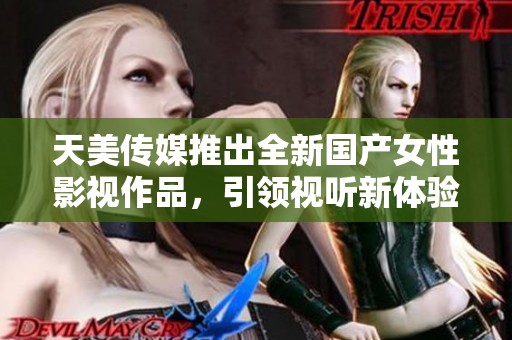 天美傳媒推出全新國產女性影視作品，引領視聽新體驗
