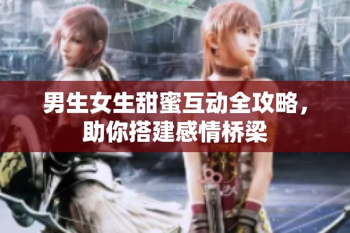 男生女生甜蜜互動全攻略，助你搭建感情橋梁