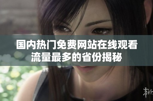 國內(nèi)熱門免費(fèi)網(wǎng)站在線觀看流量最多的省份揭秘