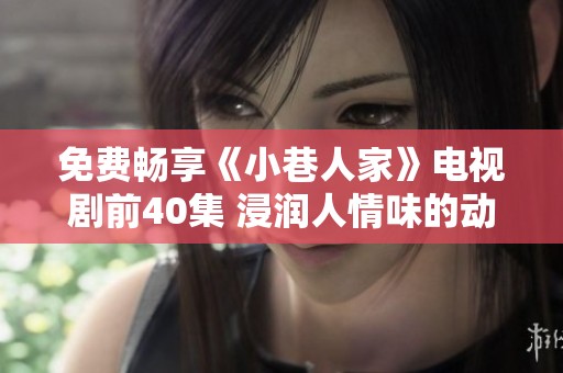 免費暢享《小巷人家》電視劇前40集 浸潤人情味的動人故事
