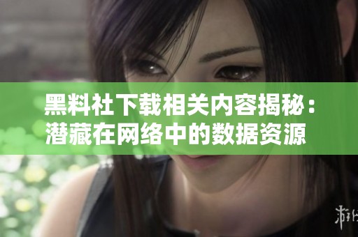 黑料社下載相關(guān)內(nèi)容揭秘：潛藏在網(wǎng)絡(luò)中的數(shù)據(jù)資源   