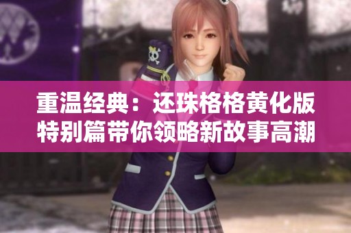 重溫經典：還珠格格黃化版特別篇帶你領略新故事高潮