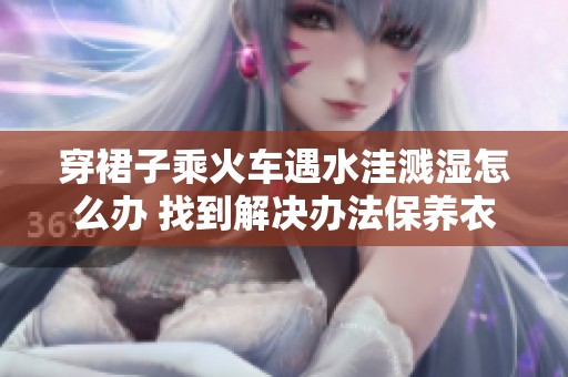 穿裙子乘火車遇水洼濺濕怎么辦 找到解決辦法保養衣物