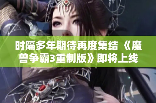 時(shí)隔多年期待再度集結(jié) 《魔獸爭(zhēng)霸3重制版》即將上線