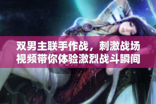雙男主聯手作戰，刺激戰場視頻帶你體驗激烈戰斗瞬間