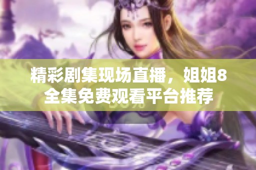 精彩劇集現場直播，姐姐8全集免費觀看平臺推薦