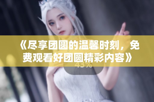 《盡享團圓的溫馨時刻，免費觀看好團圓精彩內容》
