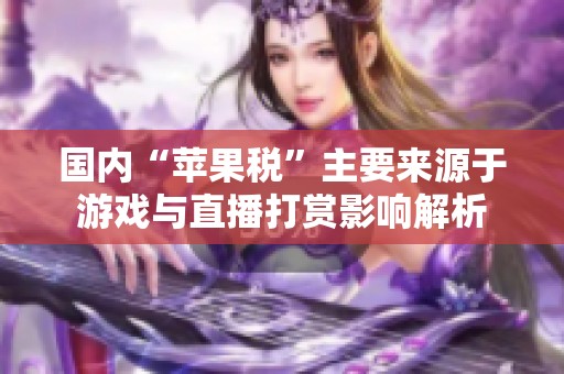 國(guó)內(nèi)“蘋果稅”主要來(lái)源于游戲與直播打賞影響解析