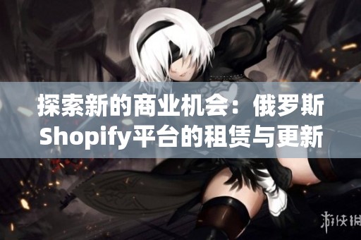 探索新的商業機會：俄羅斯Shopify平臺的租賃與更新技巧