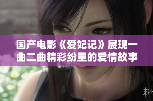 國產電影《愛妃記》展現一曲二曲精彩紛呈的愛情故事