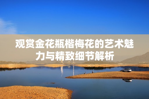 觀賞金花瓶楷梅花的藝術(shù)魅力與精致細(xì)節(jié)解析
