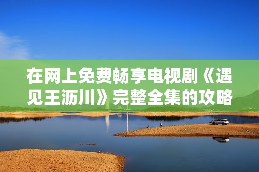 在網上免費暢享電視劇《遇見王瀝川》完整全集的攻略