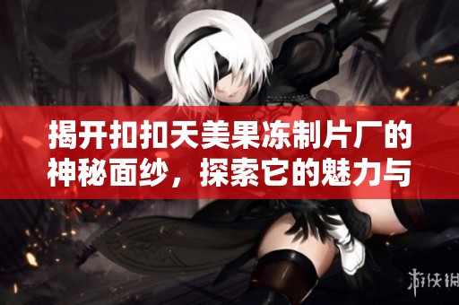 揭開扣扣天美果凍制片廠的神秘面紗，探索它的魅力與創(chuàng)新