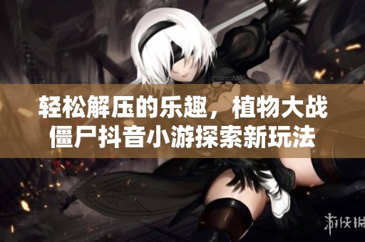 輕松解壓的樂趣，植物大戰僵尸抖音小游探索新玩法