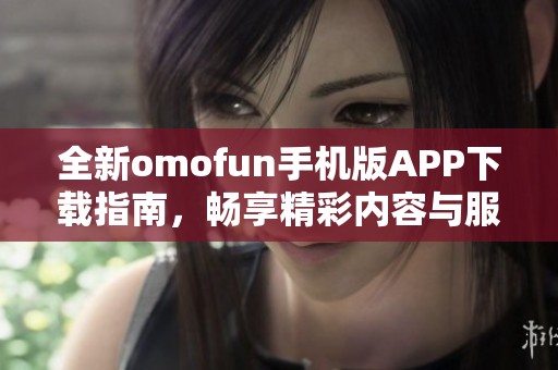 全新omofun手機版APP下載指南，暢享精彩內容與服務