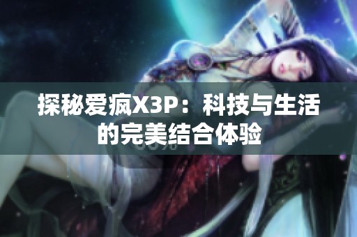 探秘愛瘋X3P：科技與生活的完美結合體驗