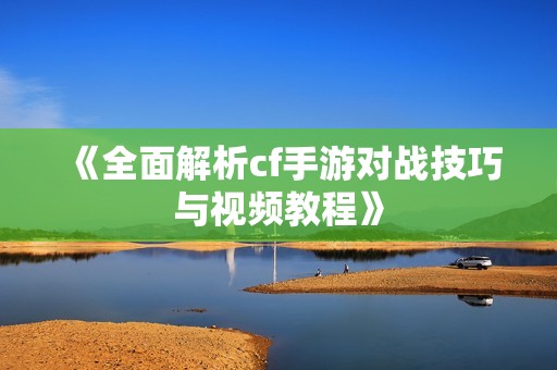 《全面解析cf手游對戰(zhàn)技巧與視頻教程》
