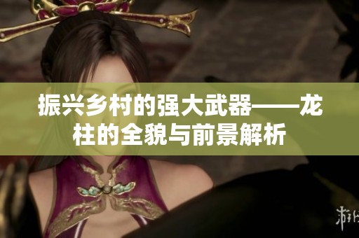 振興鄉村的強大武器——龍柱的全貌與前景解析