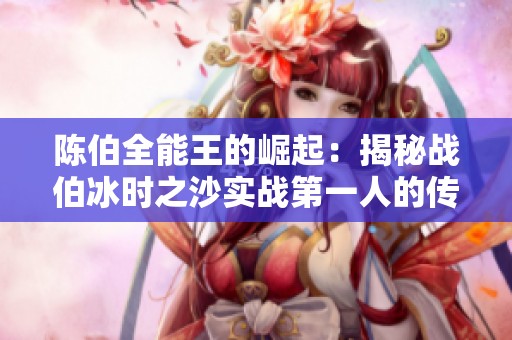 陳伯全能王的崛起：揭秘戰伯冰時之沙實戰第一人的傳奇之路