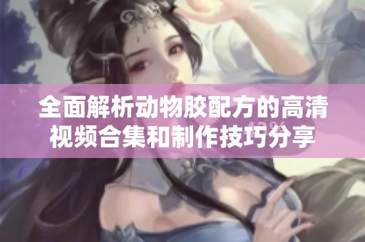 全面解析動物膠配方的高清視頻合集和制作技巧分享