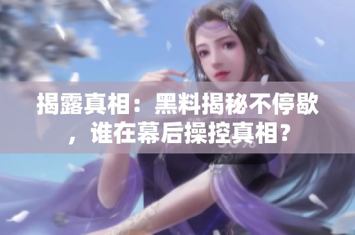 揭露真相：黑料揭秘不停歇，誰在幕后操控真相？