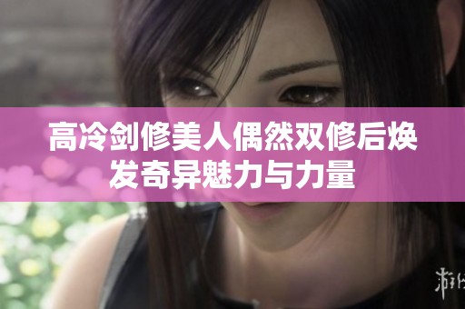 高冷劍修美人偶然雙修后煥發奇異魅力與力量