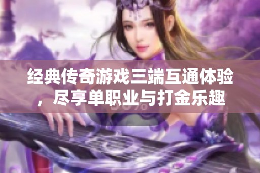 經典傳奇游戲三端互通體驗，盡享單職業與打金樂趣