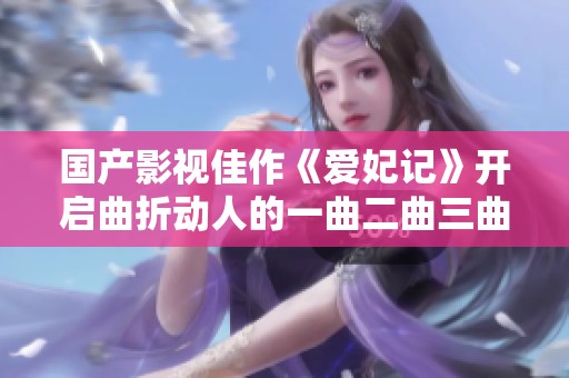 國(guó)產(chǎn)影視佳作《愛妃記》開啟曲折動(dòng)人的一曲二曲三曲新篇章