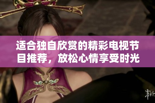 適合獨(dú)自欣賞的精彩電視節(jié)目推薦，放松心情享受時(shí)光