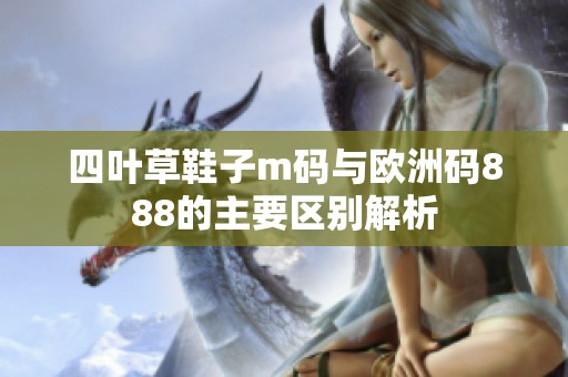 四葉草鞋子m碼與歐洲碼888的主要區(qū)別解析
