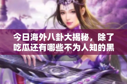 今日海外八卦大揭秘，除了吃瓜還有哪些不為人知的黑料