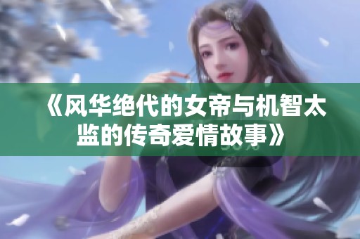 《風華絕代的女帝與機智太監的傳奇愛情故事》