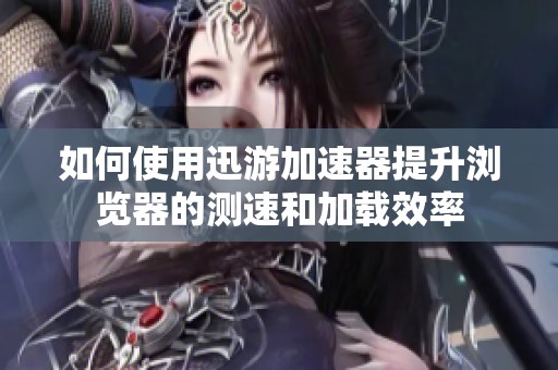 如何使用迅游加速器提升瀏覽器的測速和加載效率