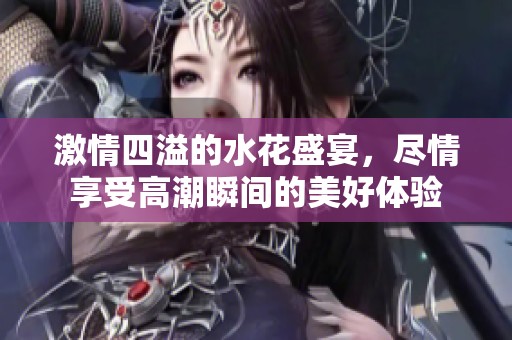 激情四溢的水花盛宴，盡情享受高潮瞬間的美好體驗(yàn)