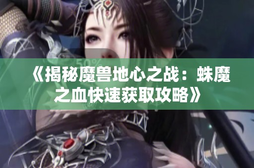 《揭秘魔獸地心之戰：蛛魔之血快速獲取攻略》