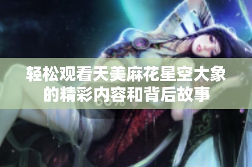 輕松觀看天美麻花星空大象的精彩內容和背后故事