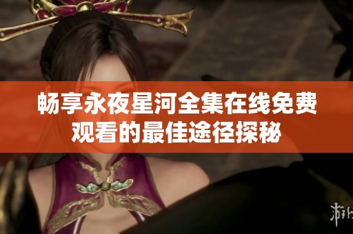 暢享永夜星河全集在線免費觀看的最佳途徑探秘