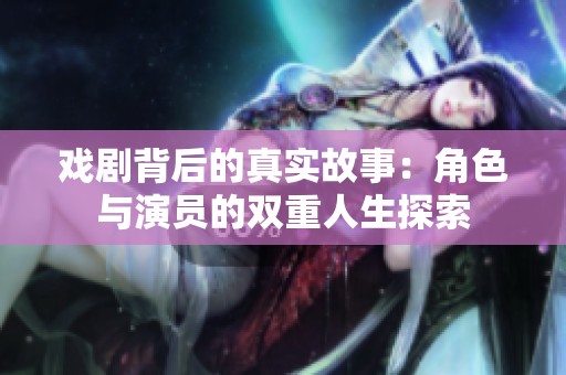 戲劇背后的真實故事：角色與演員的雙重人生探索