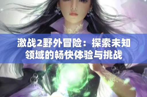 激戰2野外冒險：探索未知領域的暢快體驗與挑戰