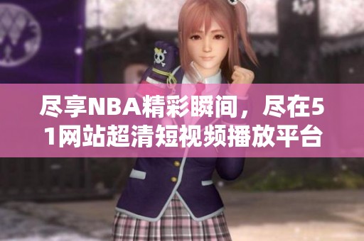 盡享NBA精彩瞬間，盡在51網站超清短視頻播放平臺