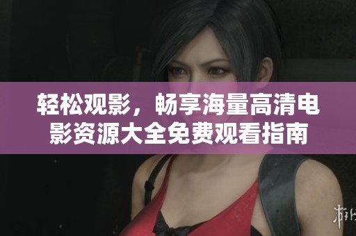 輕松觀影，暢享海量高清電影資源大全免費觀看指南