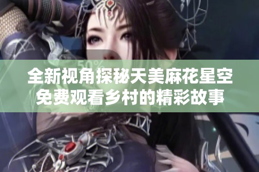 全新視角探秘天美麻花星空免費觀看鄉村的精彩故事