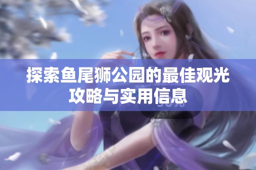 探索魚尾獅公園的最佳觀光攻略與實用信息