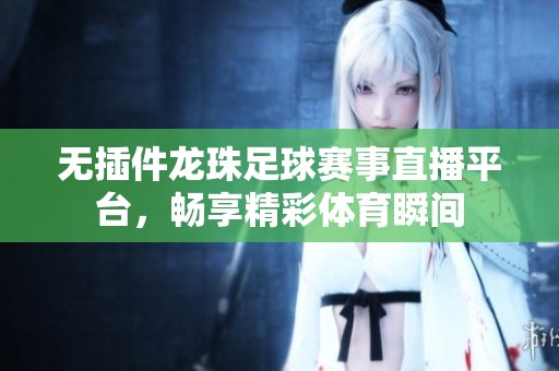 無插件龍珠足球賽事直播平臺，暢享精彩體育瞬間
