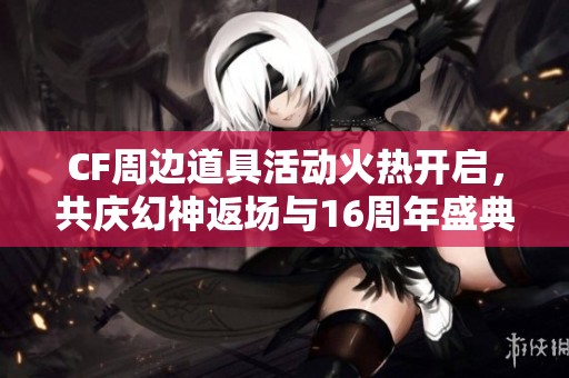 CF周邊道具活動(dòng)火熱開啟，共慶幻神返場(chǎng)與16周年盛典