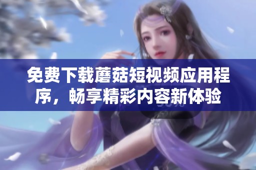 免費(fèi)下載蘑菇短視頻應(yīng)用程序，暢享精彩內(nèi)容新體驗