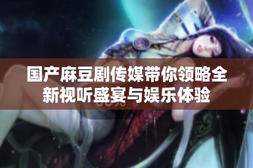 國產(chǎn)麻豆劇傳媒帶你領(lǐng)略全新視聽盛宴與娛樂體驗