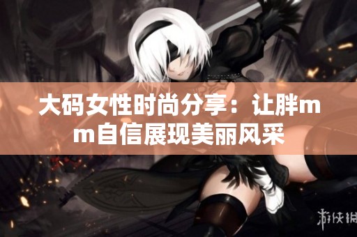 大碼女性時尚分享：讓胖mm自信展現美麗風采