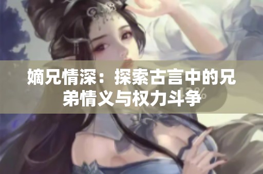 嫡兄情深：探索古言中的兄弟情義與權力斗爭