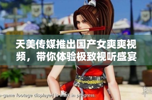 天美傳媒推出國產女爽爽視頻，帶你體驗極致視聽盛宴
